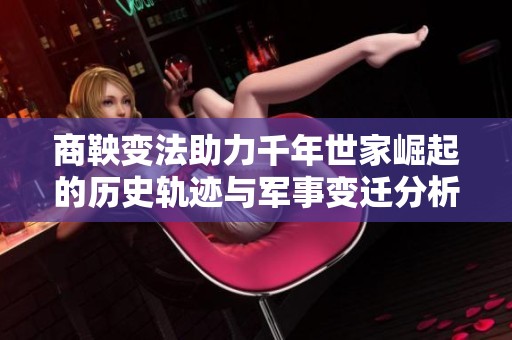 商鞅变法助力千年世家崛起的历史轨迹与军事变迁分析