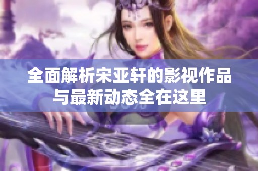 全面解析宋亚轩的影视作品与最新动态全在这里