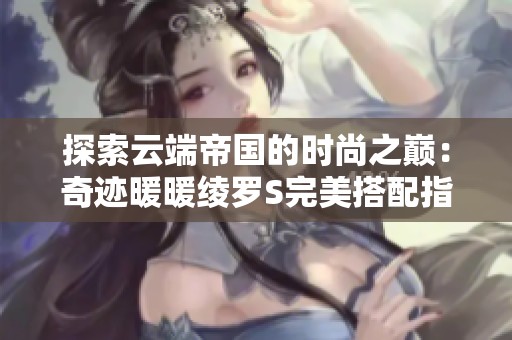 探索云端帝国的时尚之巅：奇迹暖暖绫罗S完美搭配指南