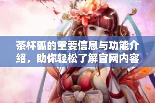茶杯狐的重要信息与功能介绍，助你轻松了解官网内容