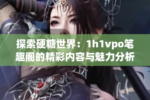 探索硬糖世界：1h1vpo笔趣阁的精彩内容与魅力分析