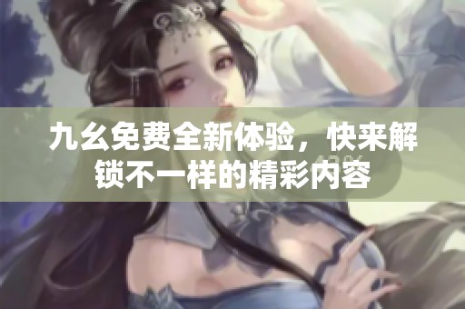 九幺免费全新体验，快来解锁不一样的精彩内容