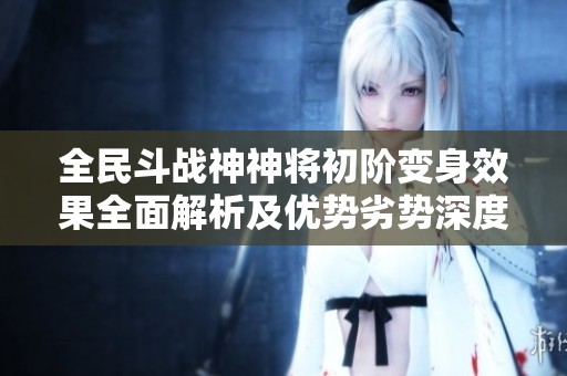 全民斗战神神将初阶变身效果全面解析及优势劣势深度分析