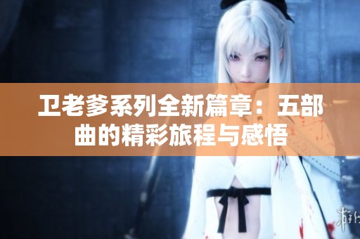 卫老爹系列全新篇章：五部曲的精彩旅程与感悟