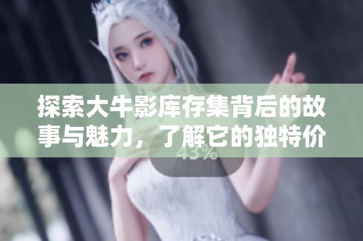 探索大牛影库存集背后的故事与魅力，了解它的独特价值与影响