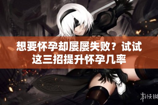 想要怀孕却屡屡失败？试试这三招提升怀孕几率