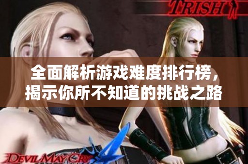 全面解析游戏难度排行榜，揭示你所不知道的挑战之路