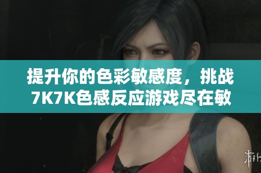 提升你的色彩敏感度，挑战7K7K色感反应游戏尽在敏捷小游戏！