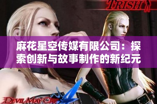 麻花星空传媒有限公司：探索创新与故事制作的新纪元
