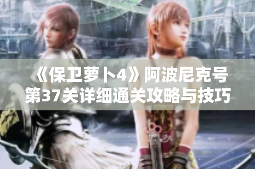 《保卫萝卜4》阿波尼克号第37关详细通关攻略与技巧分享