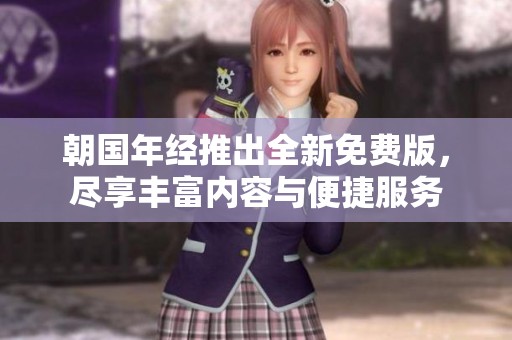 朝国年经推出全新免费版，尽享丰富内容与便捷服务