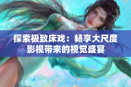 探索极致床戏：畅享大尺度影视带来的视觉盛宴