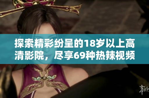 探索精彩纷呈的18岁以上高清影院，尽享69种热辣视频新体验