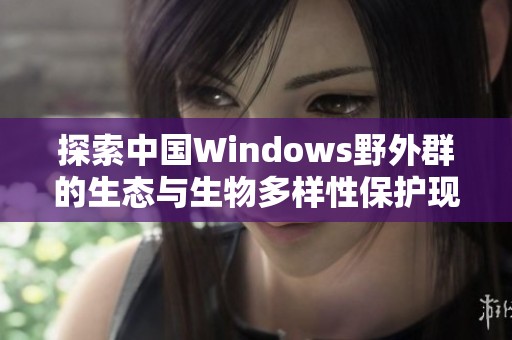 探索中国Windows野外群的生态与生物多样性保护现状