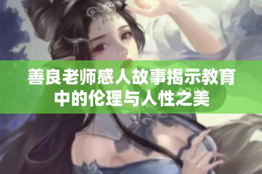 善良老师感人故事揭示教育中的伦理与人性之美