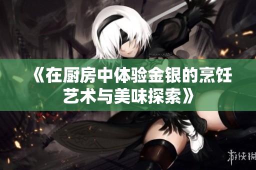 《在厨房中体验金银的烹饪艺术与美味探索》
