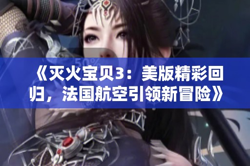 《灭火宝贝3：美版精彩回归，法国航空引领新冒险》