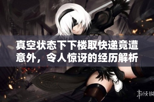 真空状态下下楼取快递竟遭意外，令人惊讶的经历解析