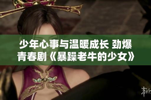 少年心事与温暖成长 劲爆青春剧《暴躁老牛的少女》全网热播