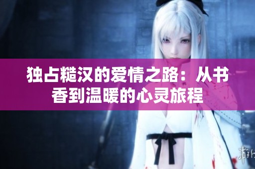 独占糙汉的爱情之路：从书香到温暖的心灵旅程