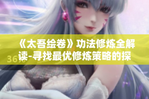 《太吾绘卷》功法修炼全解读-寻找最优修炼策略的探索之旅