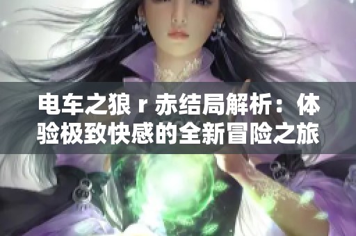 电车之狼 r 赤结局解析：体验极致快感的全新冒险之旅