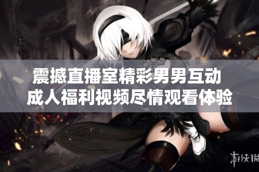 震撼直播室精彩男男互动 成人福利视频尽情观看体验