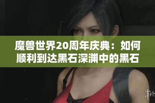 魔兽世界20周年庆典：如何顺利到达黑石深渊中的黑石酒吧