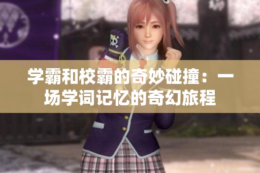 学霸和校霸的奇妙碰撞：一场学词记忆的奇幻旅程