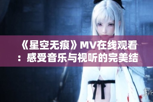 《星空无痕》MV在线观看：感受音乐与视听的完美结合之旅