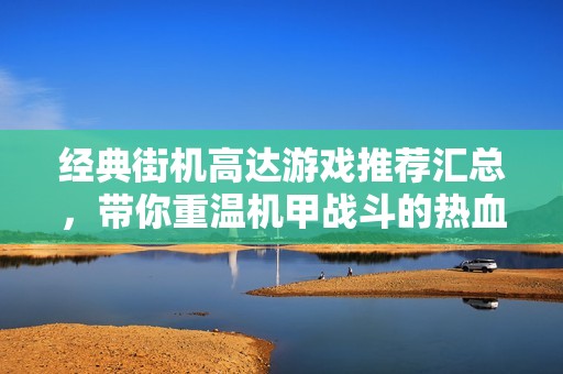 经典街机高达游戏推荐汇总，带你重温机甲战斗的热血与激情