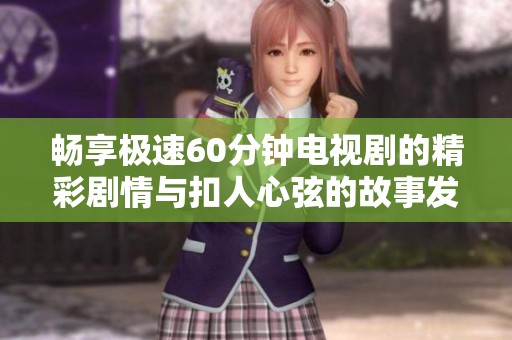 畅享极速60分钟电视剧的精彩剧情与扣人心弦的故事发展