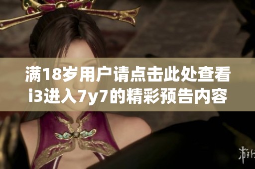 满18岁用户请点击此处查看i3进入7y7的精彩预告内容