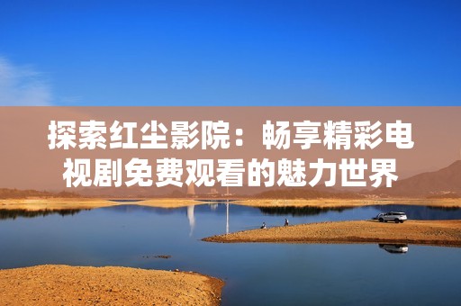 探索红尘影院：畅享精彩电视剧免费观看的魅力世界