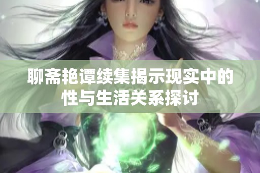 聊斋艳谭续集揭示现实中的性与生活关系探讨