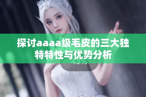 探讨aaaa级毛皮的三大独特特性与优势分析