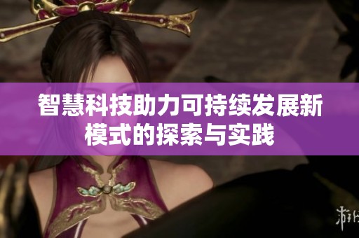 智慧科技助力可持续发展新模式的探索与实践