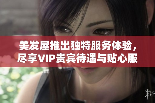 美发屋推出独特服务体验，尽享VIP贵宾待遇与贴心服务