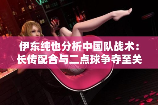 伊东纯也分析中国队战术：长传配合与二点球争夺至关重要
