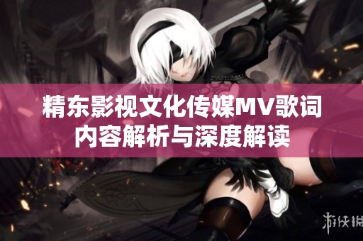 精东影视文化传媒MV歌词内容解析与深度解读