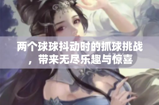 两个球球抖动时的抓球挑战，带来无尽乐趣与惊喜
