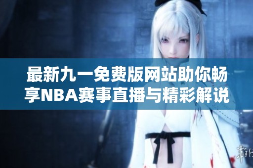 最新九一免费版网站助你畅享NBA赛事直播与精彩解说