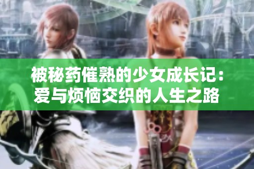 被秘药催熟的少女成长记：爱与烦恼交织的人生之路