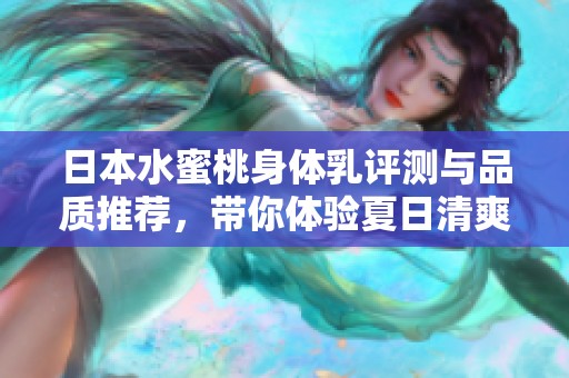 日本水蜜桃身体乳评测与品质推荐，带你体验夏日清爽滋润