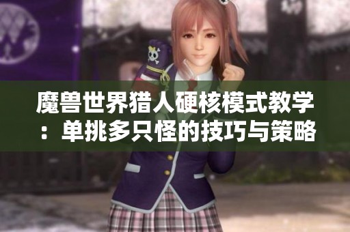 魔兽世界猎人硬核模式教学：单挑多只怪的技巧与策略详解