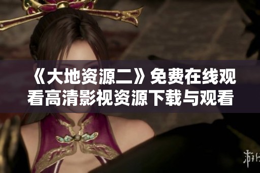 《大地资源二》免费在线观看高清影视资源下载与观看指南