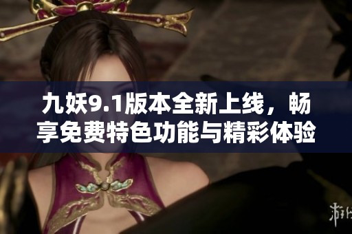 九妖9.1版本全新上线，畅享免费特色功能与精彩体验
