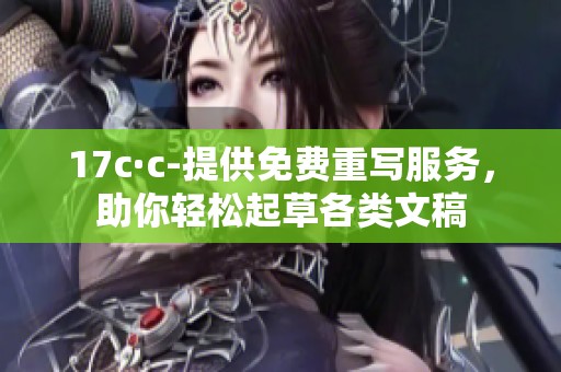 17c·c-提供免费重写服务，助你轻松起草各类文稿