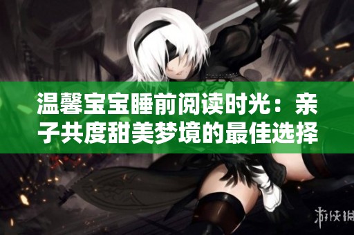 温馨宝宝睡前阅读时光：亲子共度甜美梦境的最佳选择