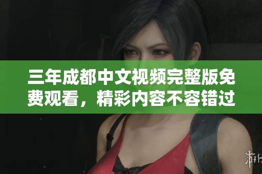 三年成都中文视频完整版免费观看，精彩内容不容错过！